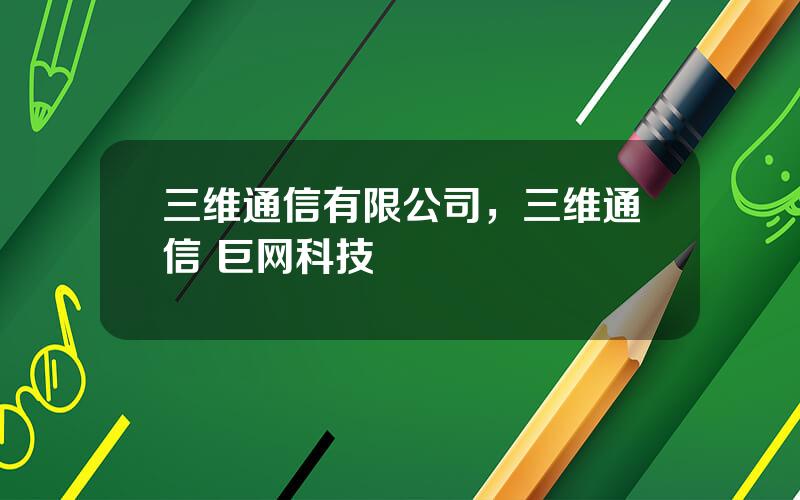三维通信有限公司，三维通信 巨网科技